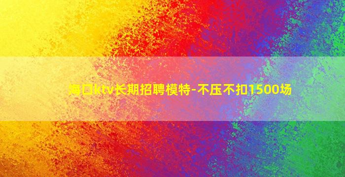 海口ktv长期招聘模特-不压不扣1500场